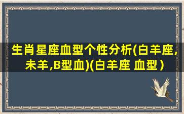 生肖星座血型个性分析(白羊座,未羊,B型血)(白羊座 血型）